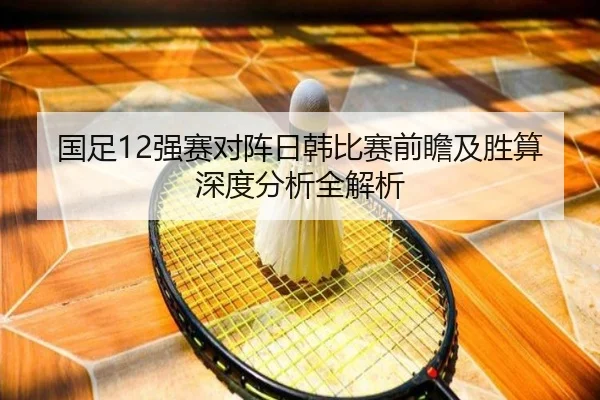 国足12强赛对阵日韩比赛前瞻及胜算深度分析全解析